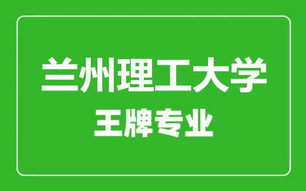 蘭州理工大學王牌專業有哪些,蘭州理工大學最好的專業是什么