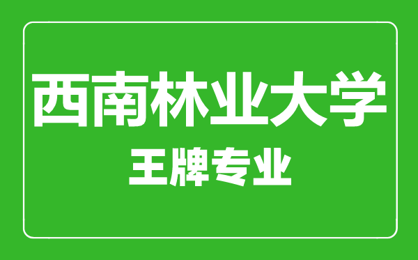 西南林業大學王牌專業有哪些,西南林業大學最好的專業是什么