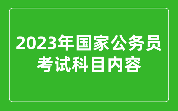 2023年國家公務員考試科目內容,國考考試考哪幾科