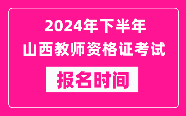 2024年下半年山西教師資格證考試報名時間是什么時候？