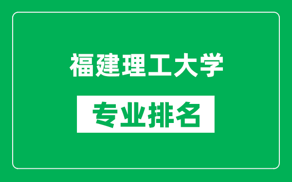 福建理工大學專業排名一覽表,福建理工大學哪些專業比較好