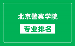 北京警察學院專業排名一覽表_北京警察學院哪些專業比較好