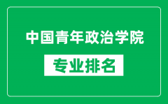 中國青年政治學院專業排名一覽表_中國青年政治學院哪些專業比較好