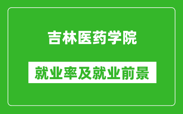 吉林醫藥學院就業率怎么樣,就業前景好嗎？