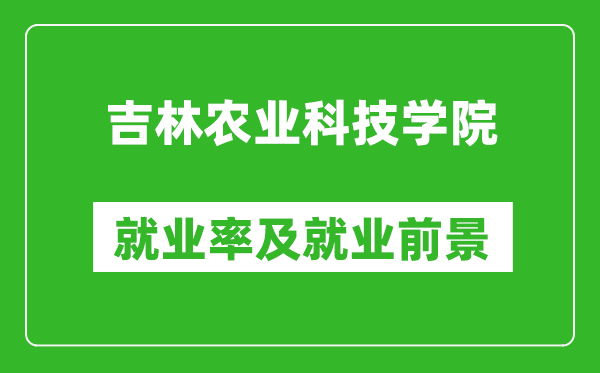 吉林農業科技學院就業率怎么樣,就業前景好嗎？