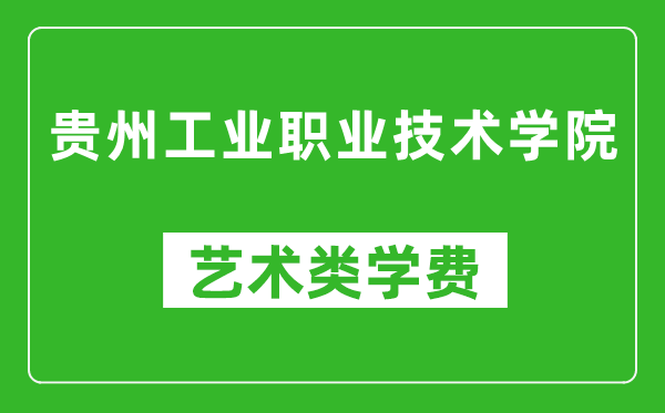 貴州工業職業技術學院藝術類學費多少錢一年（附各專業收費標準）