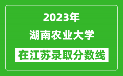 2023年湖南農業大學在江蘇錄取分數線一覽表（含錄取位次）