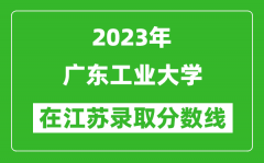 2023年廣東工業大學在江蘇錄取分數線一覽表（含錄取位次）