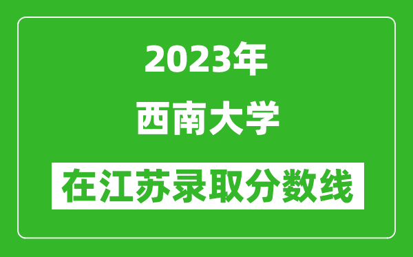 2023年西南大學在江蘇錄取分數線一覽表（含錄取位次）