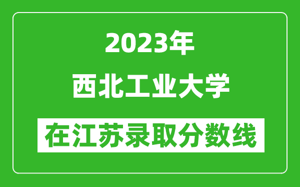 2023年西北工業大學在江蘇錄取分數線一覽表（含錄取位次）