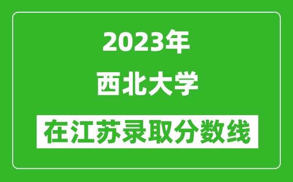 2023年西北大學在江蘇錄取分數線一覽表（含錄取位次）