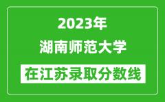 2023年湖南師范大學在江蘇錄取分數線一覽表（含錄取位次）