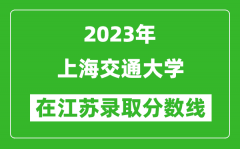 2023年上海交通大學在江蘇錄取分數線一覽表（含錄取位次）