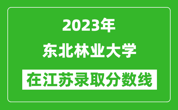 2023年東北林業大學在江蘇錄取分數線一覽表（含錄取位次）