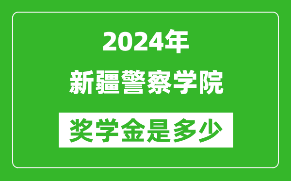 2024年新疆警察學院獎學金多少錢,覆蓋率是多少？