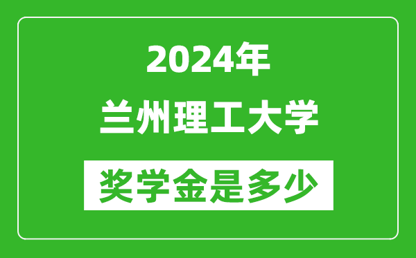 2024年蘭州理工大學獎學金多少錢,覆蓋率是多少？