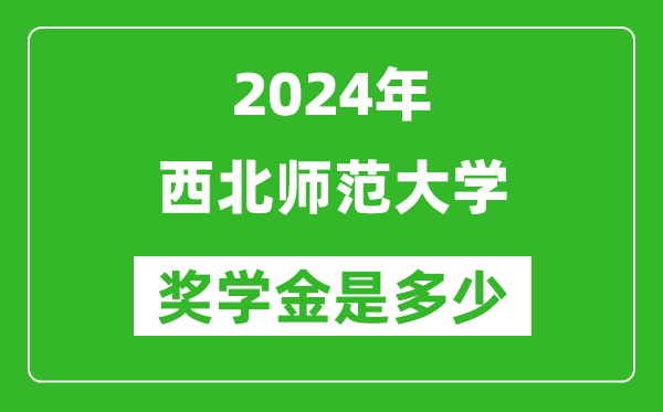 2024年西北師范大學獎學金多少錢,覆蓋率是多少？