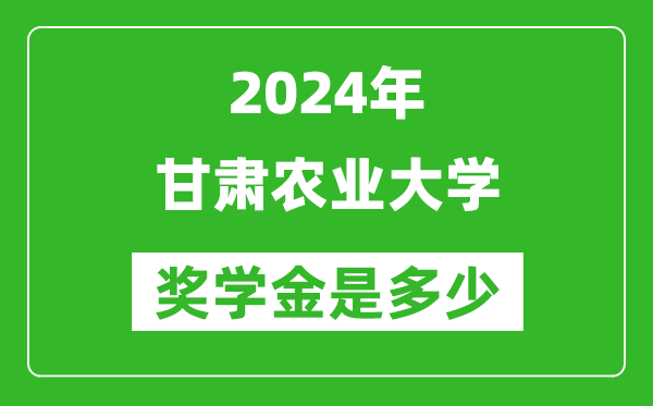 2024年甘肅農業大學獎學金多少錢,覆蓋率是多少？