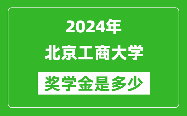 2024年北京工商大學獎學金多少錢,覆蓋率是多少？