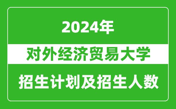 對外經濟貿易大學2024年在內蒙古的招生計劃及招生人數