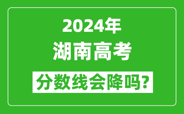 2024年湖南高考分數線會降嗎,今年高考分數線預測